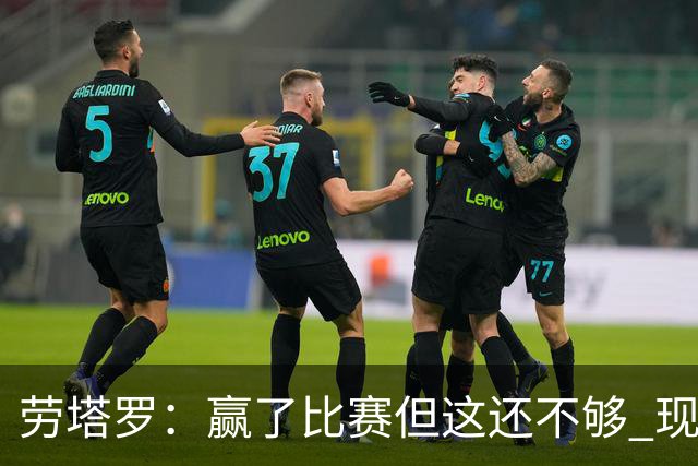 劳塔罗：赢了比赛但这还不够 现在要考虑意甲了